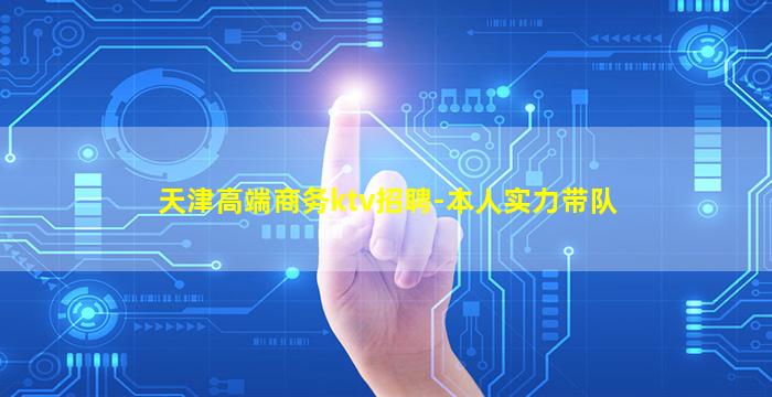 天津高端商务ktv招聘-本人实力带队